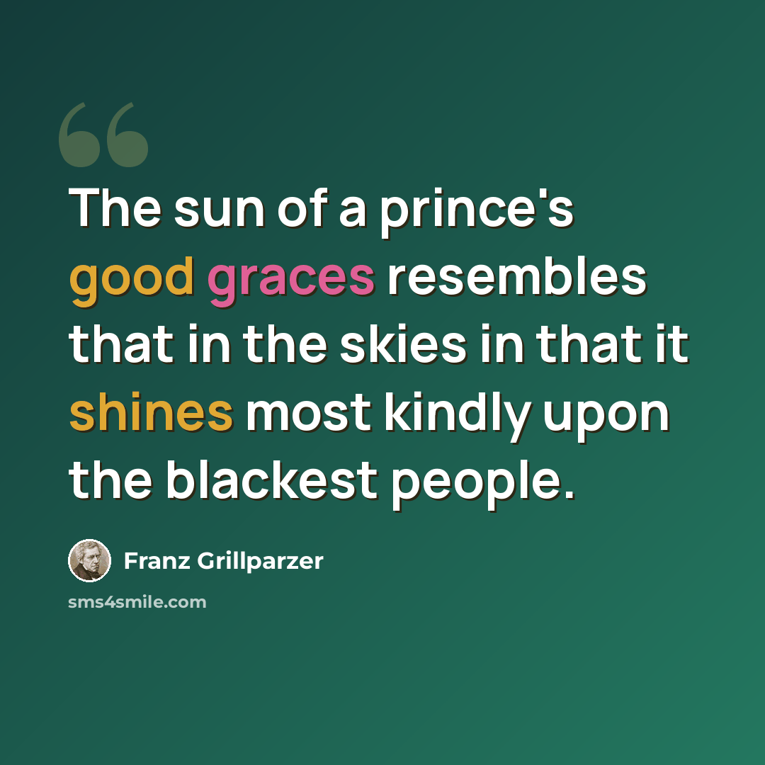 “The sun of a prince's good graces resembles that in the skies in that it shines most kindly upon the blackest people.” quote by Franz Grillparzer