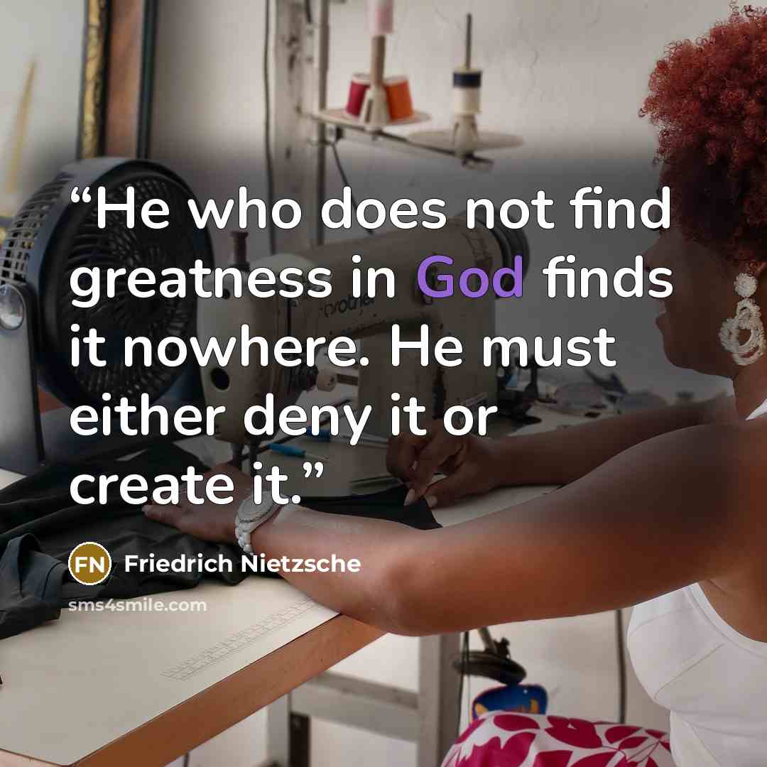 “He who does not find greatness in God finds it nowhere. He must either deny it or create it.” quote by Friedrich Nietzsche