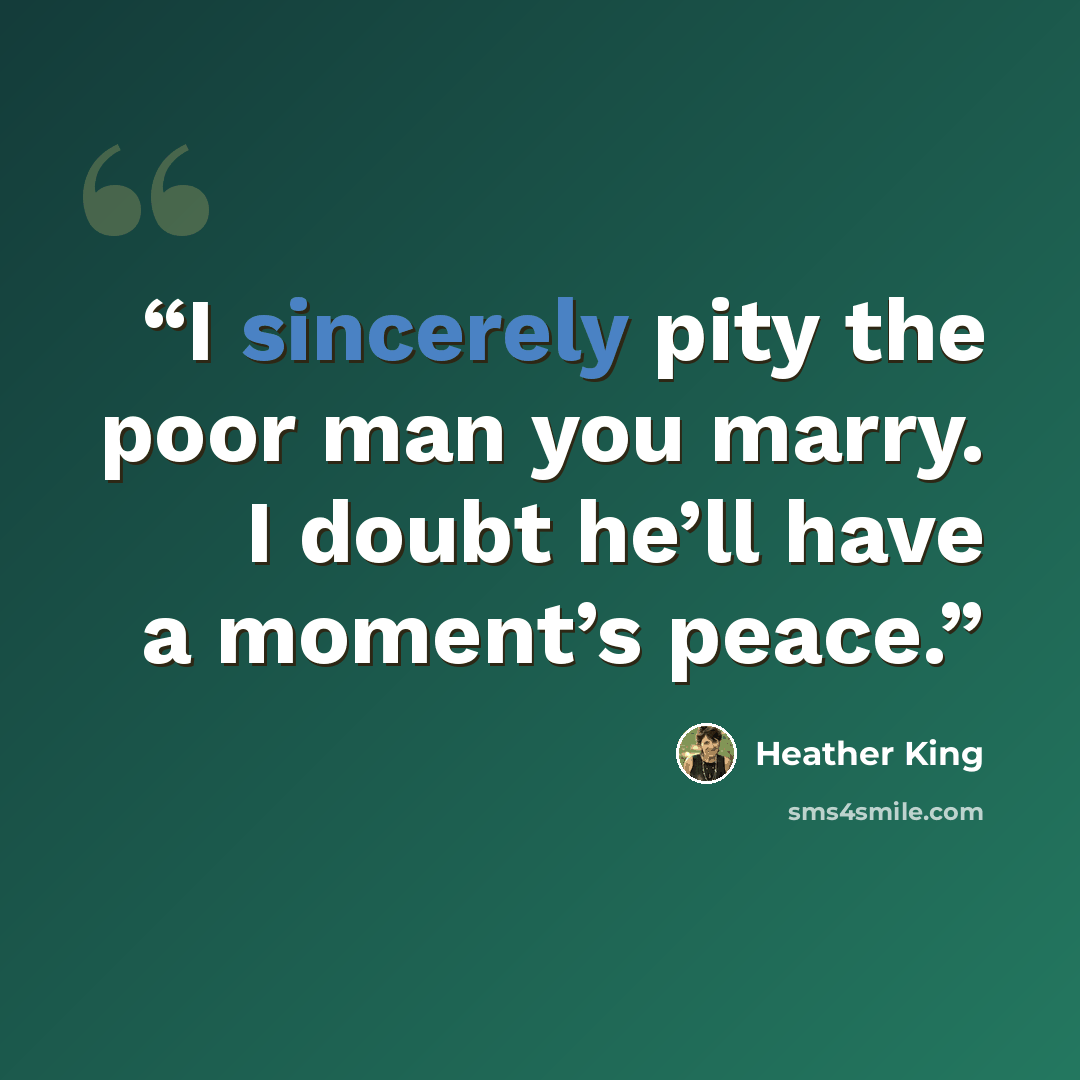 “I sincerely pity the poor man you marry. I doubt he’ll have a moment’s peace.” quote by Heather King