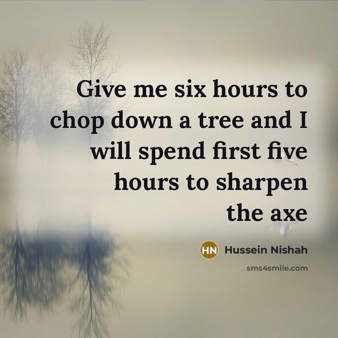 “Give me six hours to chop down a tree and I will spend first five hours to sharpen the axe” quote by Hussein Nishah