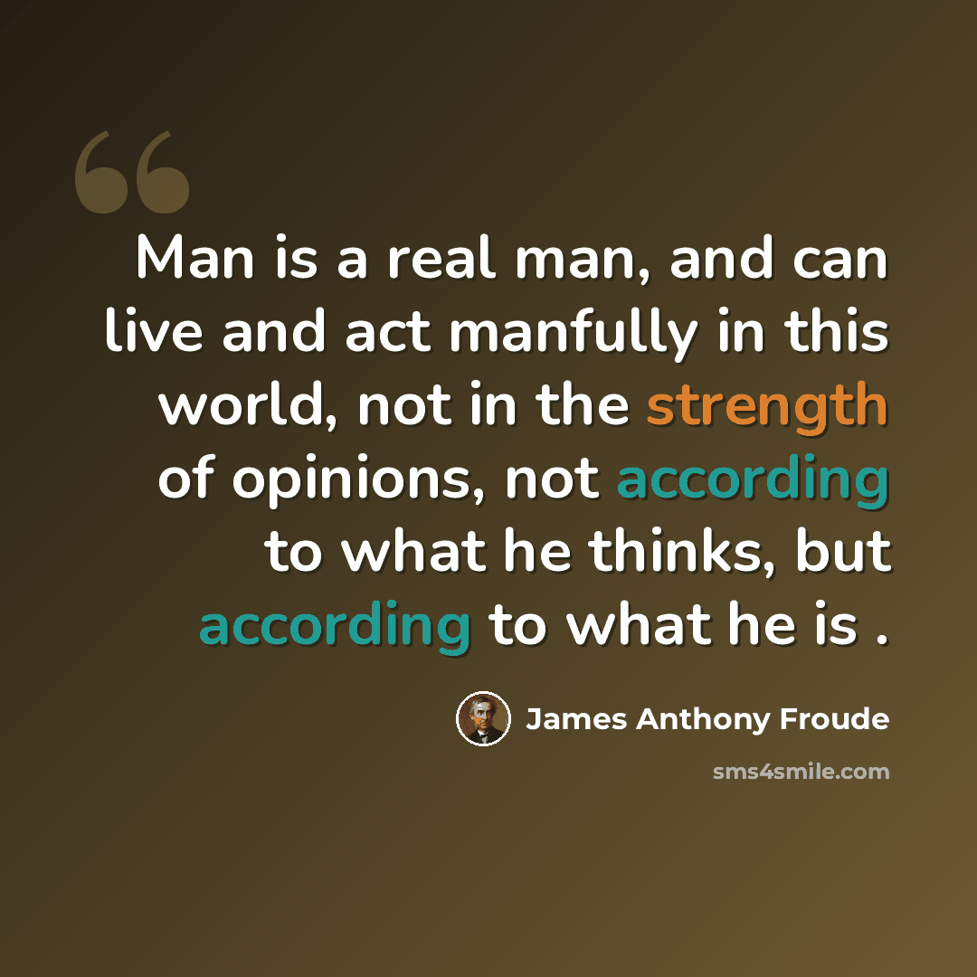 “Man is a real man, and can live and act manfully in this world, not in the strength of opinions, not according to what he thinks, but according to what he is .” quote by James Anthony Froude