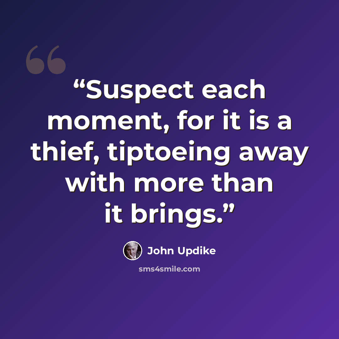“Suspect each moment, for it is a thief, tiptoeing away with more than it brings.” quote by John Updike