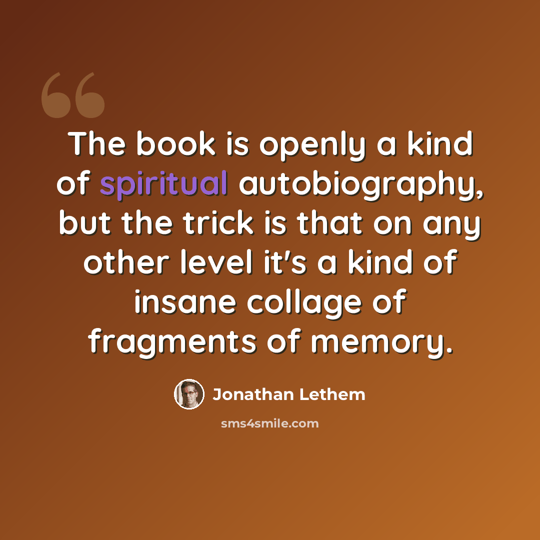 “The book is openly a kind of spiritual autobiography, but the trick is that on any other level it's a kind of insane collage of fragments of memory.” quote by Jonathan Lethem
