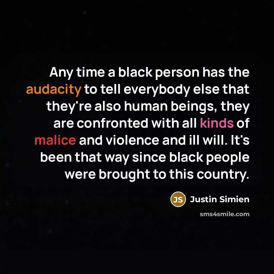 “Any time a black person has the audacity to tell everybody else that they're also human beings, they are confronted with all kinds of malice and violence and ill will. It's been that way since black people were brought to this country.” quote by Justin Simien