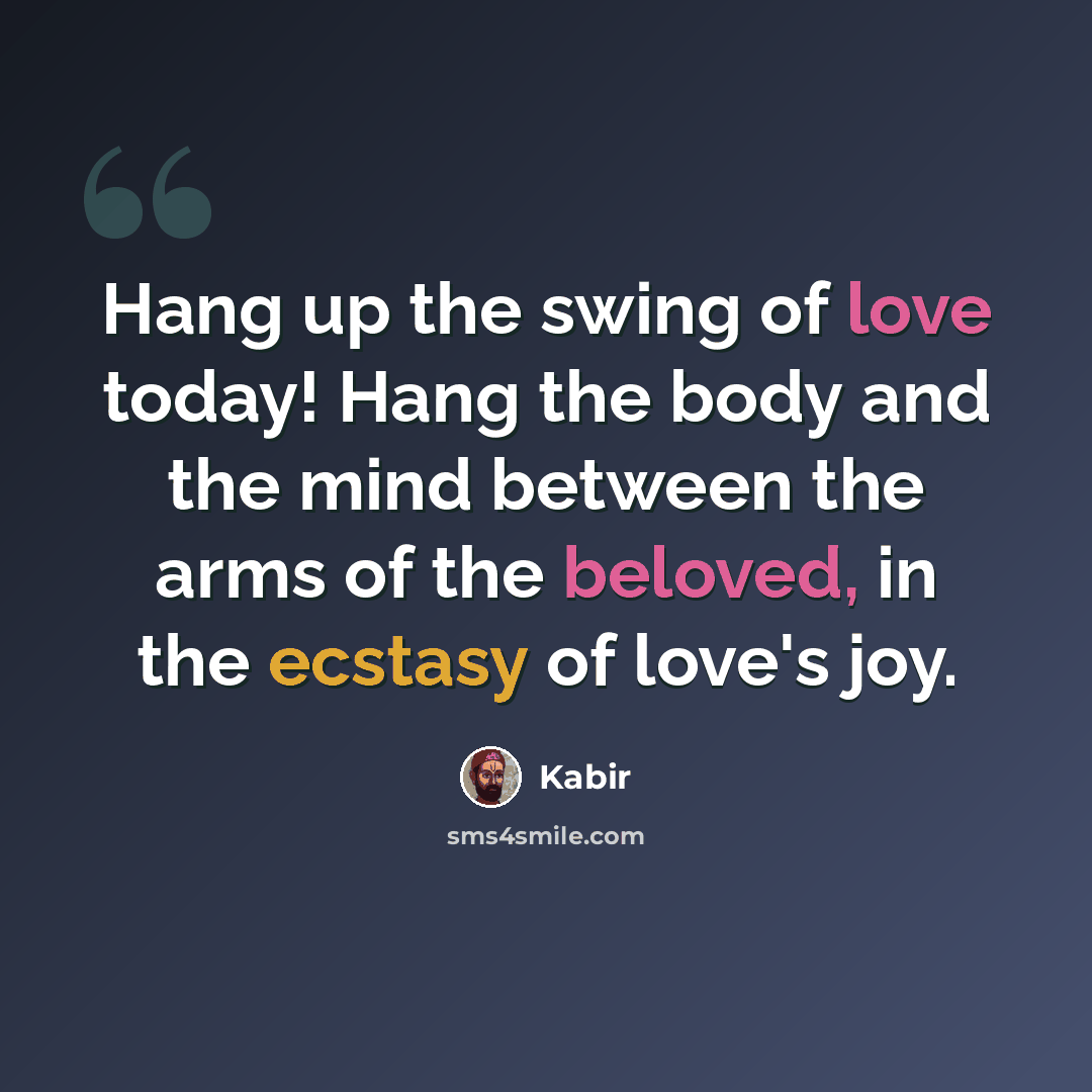 “Hang up the swing of love today! Hang the body and the mind between the arms of the beloved, in the ecstasy of love's joy.” quote by Kabir