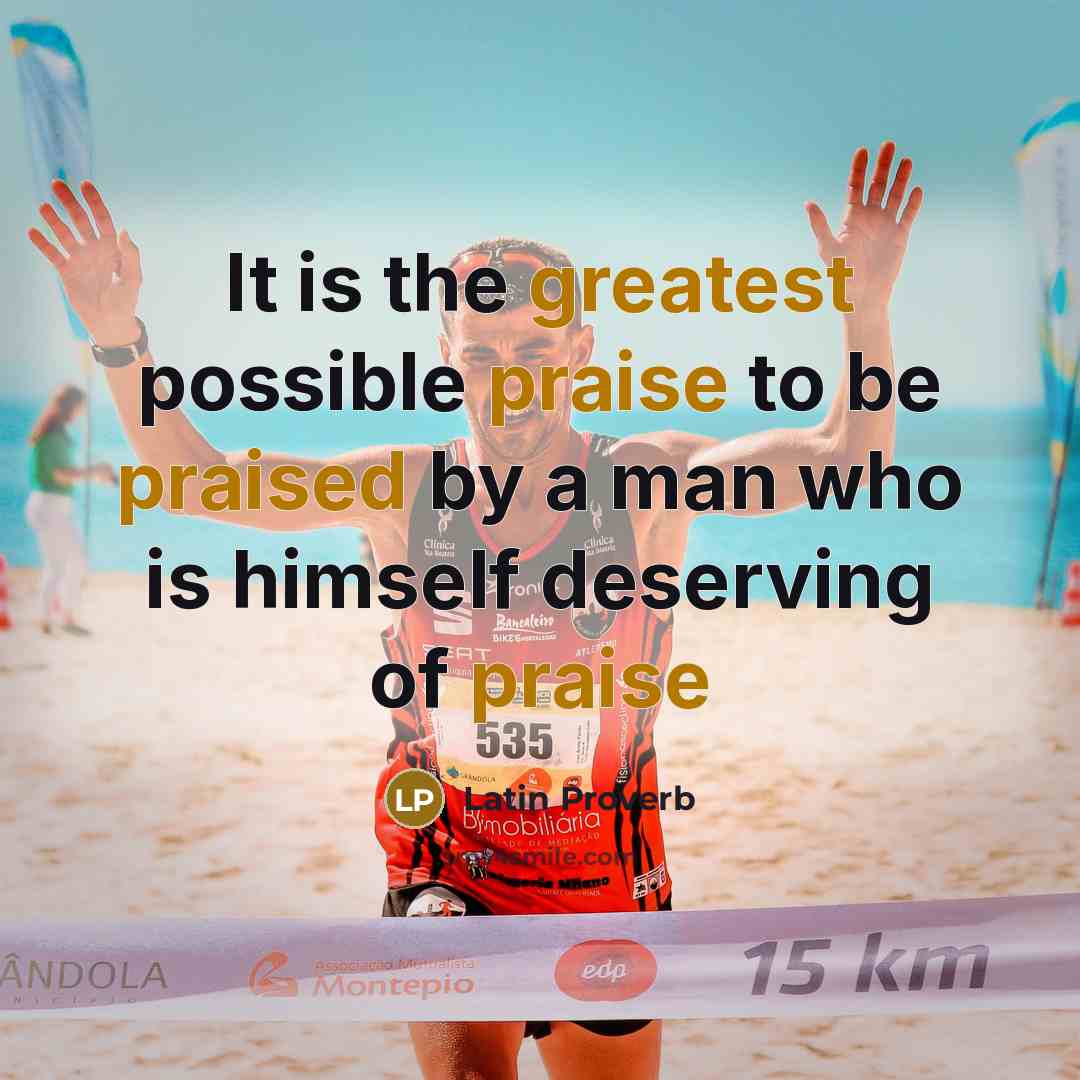 “It is the greatest possible praise to be praised by a man who is himself deserving of praise” quote by Latin Proverb