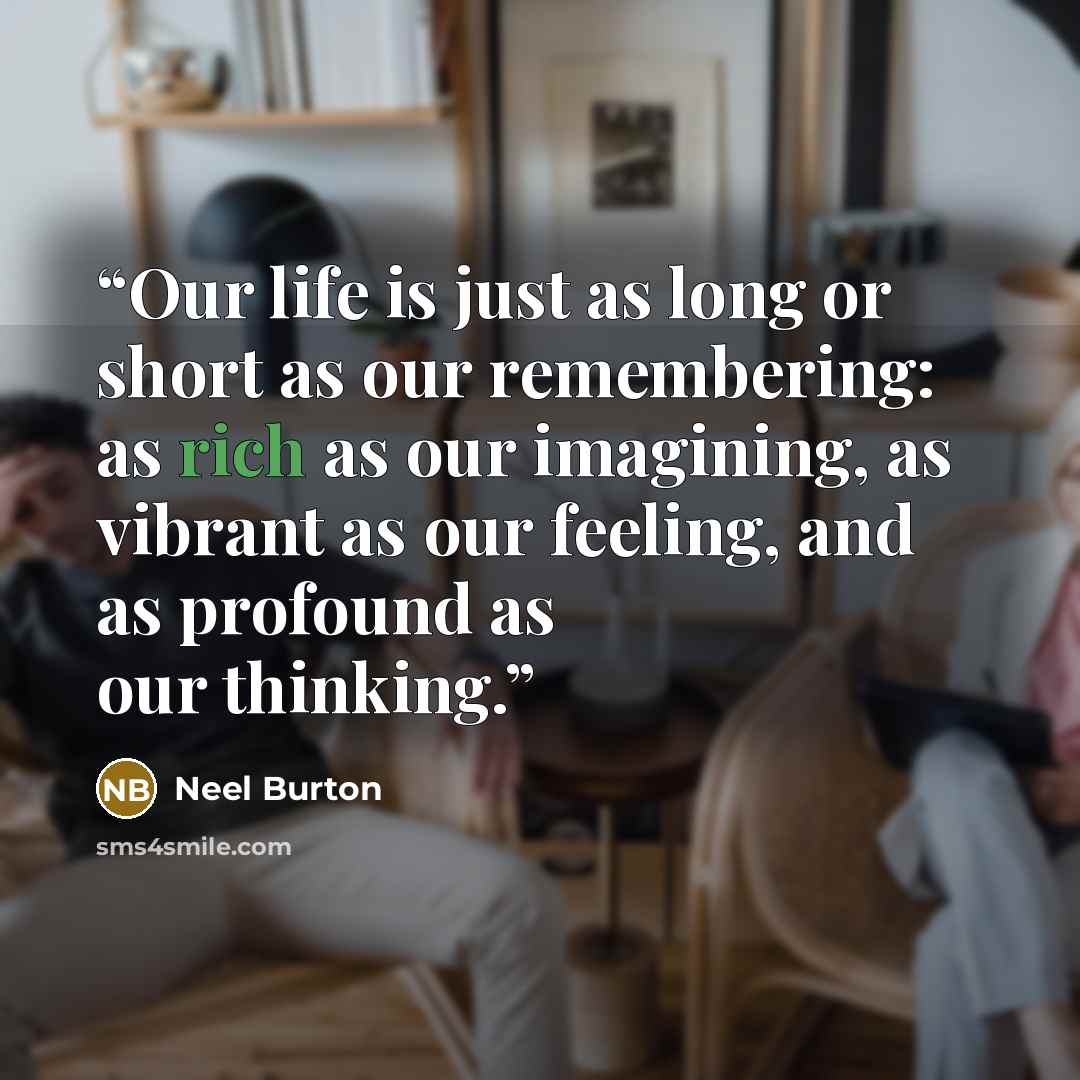 “Our life is just as long or short as our remembering: as rich as our imagining, as vibrant as our feeling, and as profound as our thinking.” quote by Neel Burton