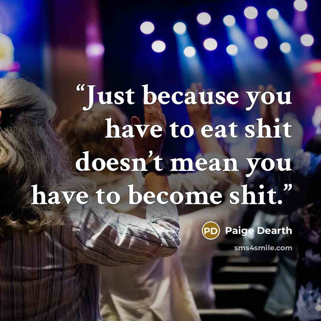 “Just because you have to eat shit doesn’t mean you have to become shit.” quote by Paige Dearth