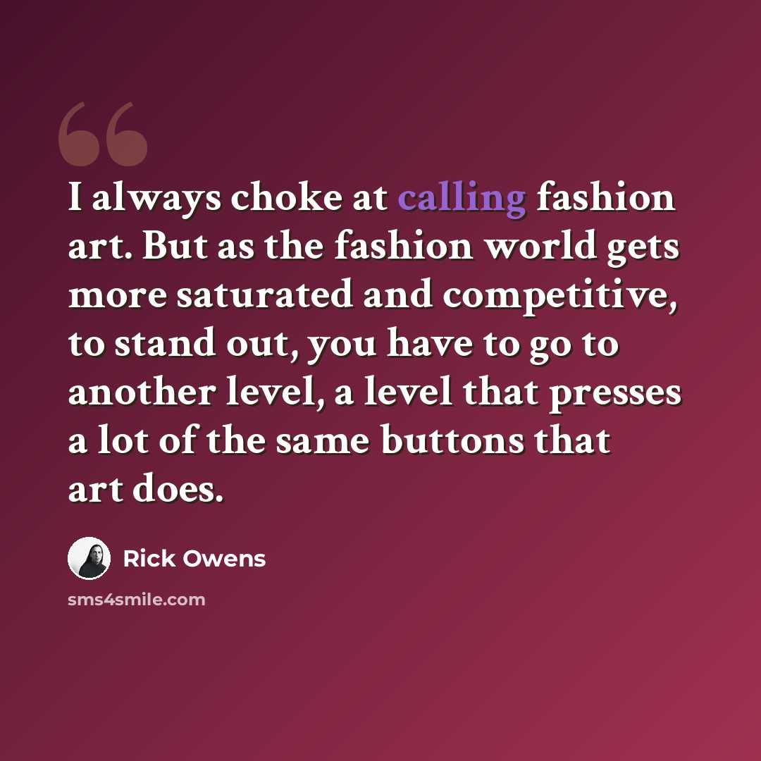 “I always choke at calling fashion art. But as the fashion world gets more saturated and competitive, to stand out, you have to go to another level, a level that presses a lot of the same buttons that art does.” quote by Rick Owens