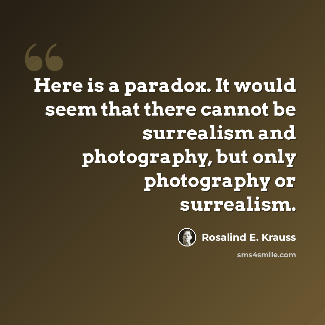 “Here is a paradox. It would seem that there cannot be surrealism and photography, but only photography or surrealism.” quote by Rosalind E. Krauss