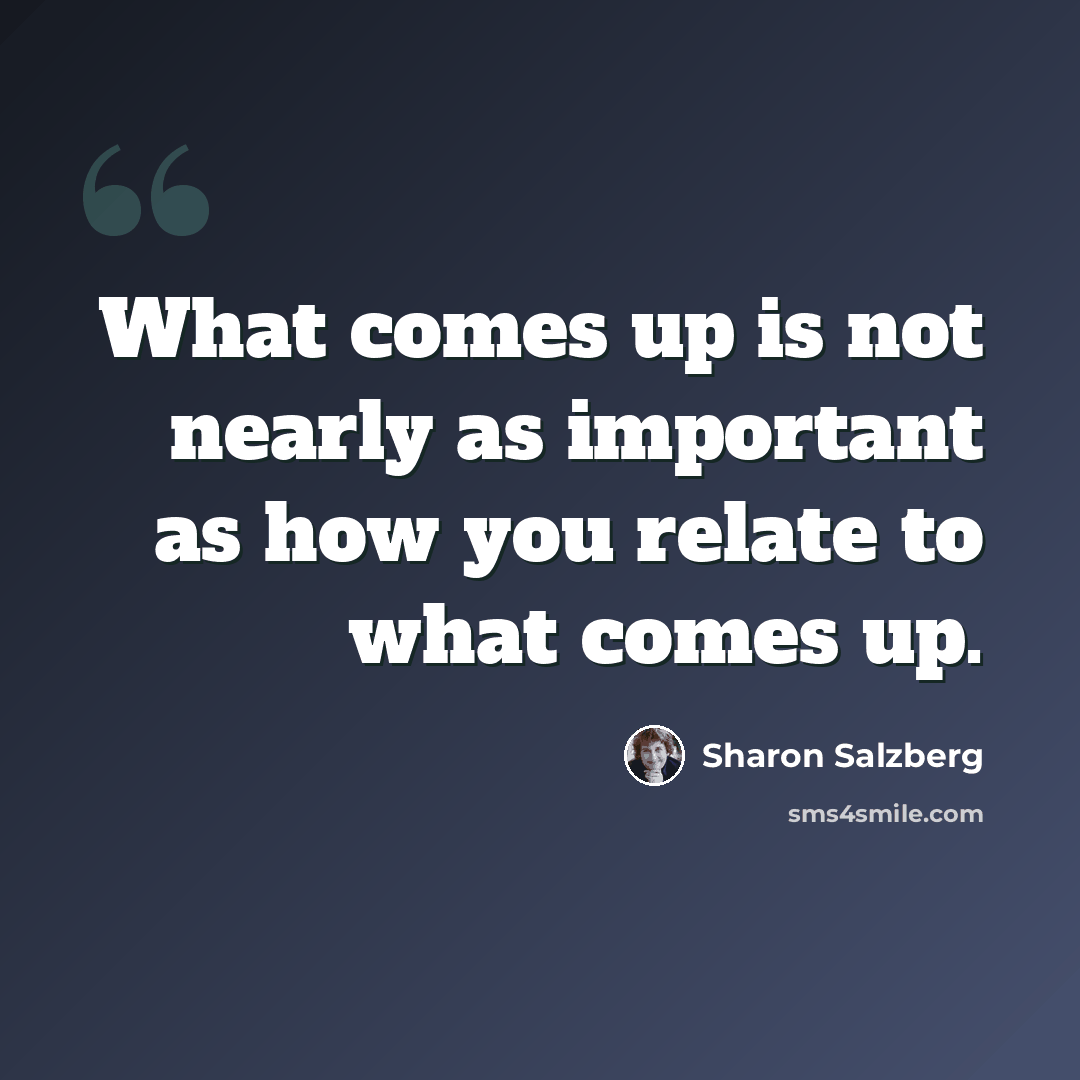 “What comes up is not nearly as important as how you relate to what comes up.” quote by Sharon Salzberg