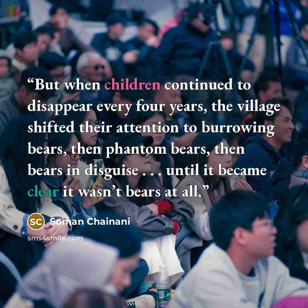 “But when children continued to disappear every four years, the village shifted their attention to burrowing bears, then phantom bears, then bears in disguise . . . until it became clear it wasn’t bears at all.” quote by Soman Chainani
