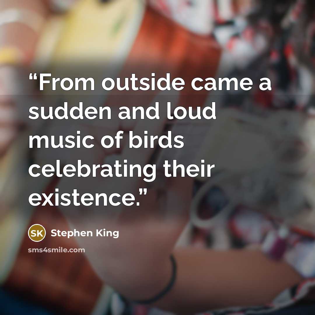 “From outside came a sudden and loud music of birds celebrating their existence.” quote by Stephen King