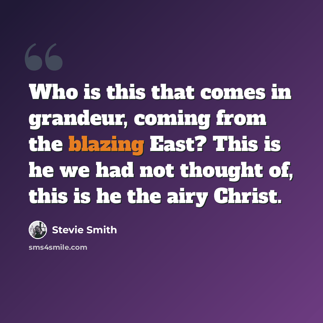 “Who is this that comes in grandeur, coming from the blazing East? This is he we had not thought of, this is he the airy Christ.” quote by Stevie Smith