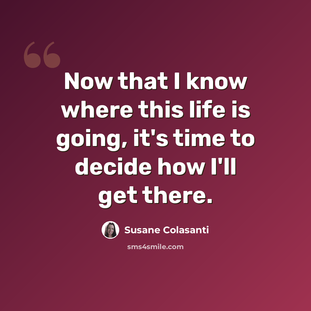 “Now that I know where this life is going, it's time to decide how I'll get there.” quote by Susane Colasanti