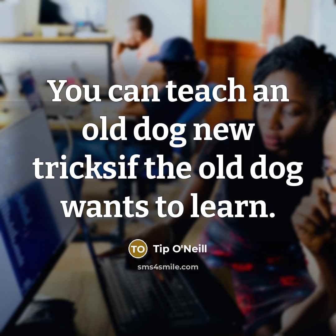 “You can teach an old dog new tricksif the old dog wants to learn.” quote by Tip O'Neill