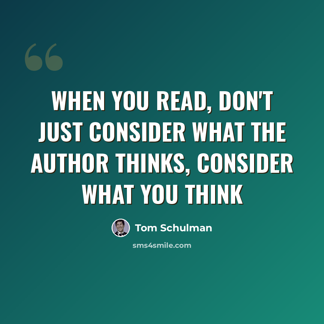 “When you read, don't just consider what the author thinks, consider what you think” quote by Tom Schulman