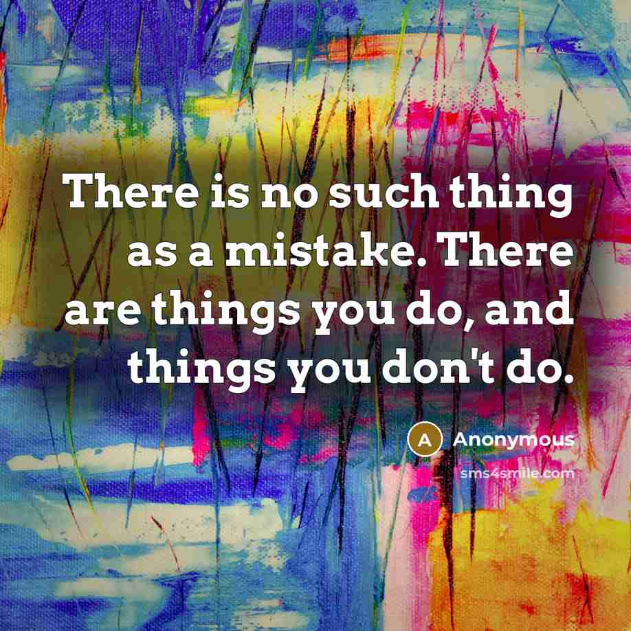 “There is no such thing as a mistake. There are things you do, and things you don't do.” quote by Anonymous