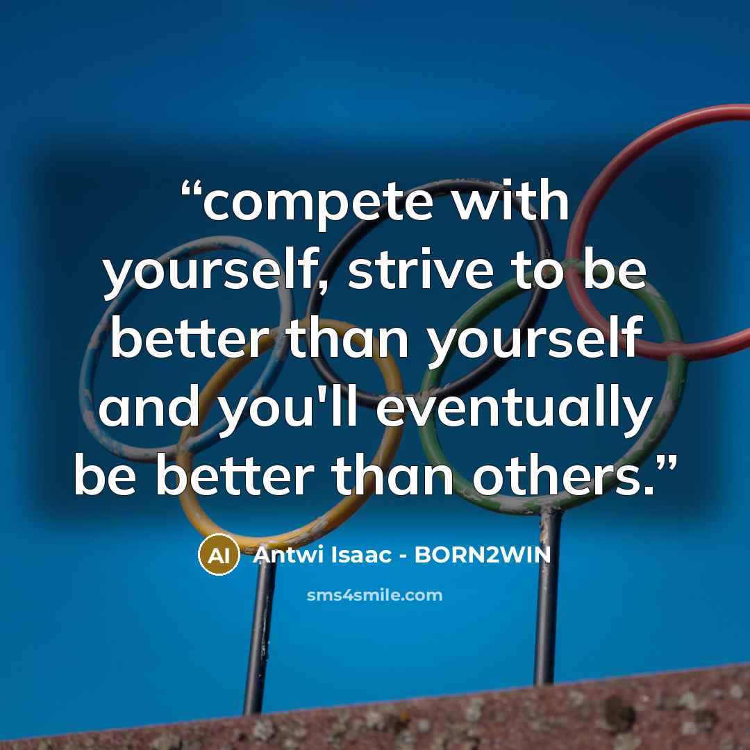 “compete with yourself, strive to be better than yourself and you'll eventually be better than others.” quote by Antwi Isaac - BORN2WIN