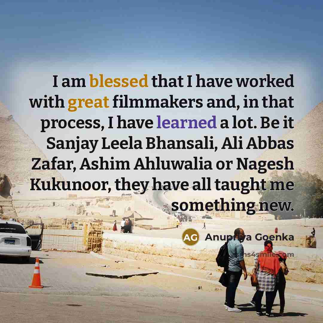 “I am blessed that I have worked with great filmmakers and, in that process, I have learned a lot. Be it Sanjay Leela Bhansali, Ali Abbas Zafar, Ashim Ahluwalia or Nagesh Kukunoor, they have all taught me something new.” quote by Anupriya Goenka