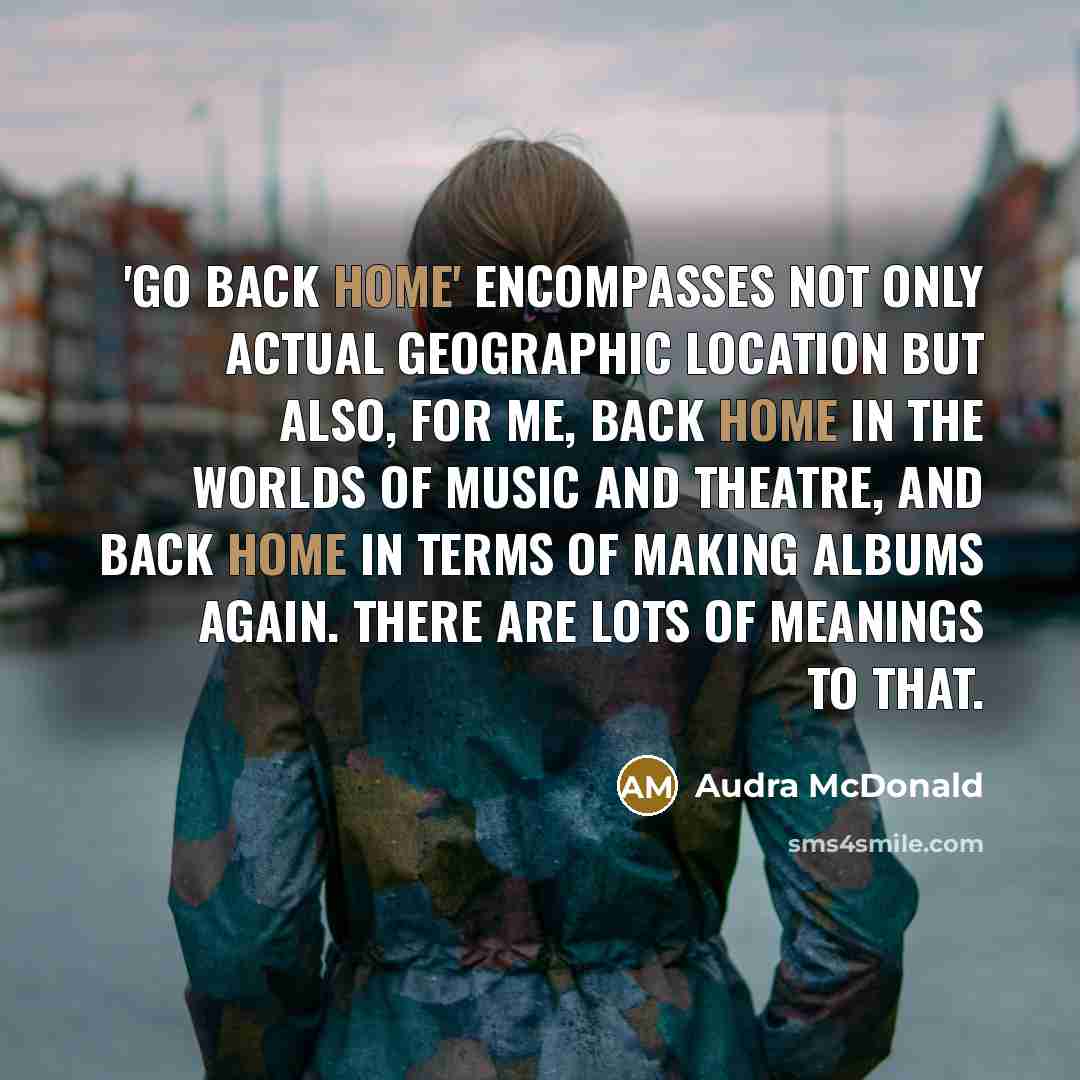 “'Go Back Home' encompasses not only actual geographic location but also, for me, back home in the worlds of music and theatre, and back home in terms of making albums again. There are lots of meanings to that.” quote by Audra McDonald