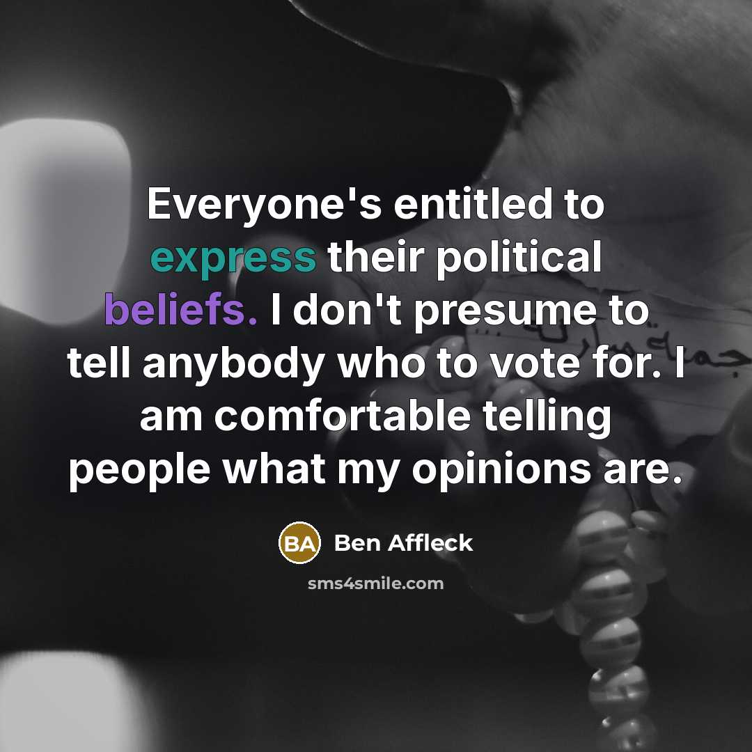 “Everyone's entitled to express their political beliefs. I don't presume to tell anybody who to vote for. I am comfortable telling people what my opinions are.” quote by Ben Affleck
