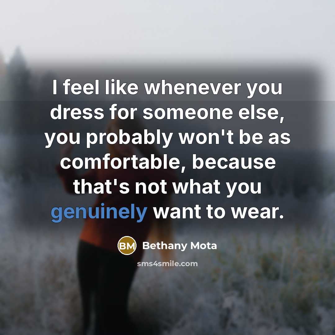 “I feel like whenever you dress for someone else, you probably won't be as comfortable, because that's not what you genuinely want to wear.” quote by Bethany Mota