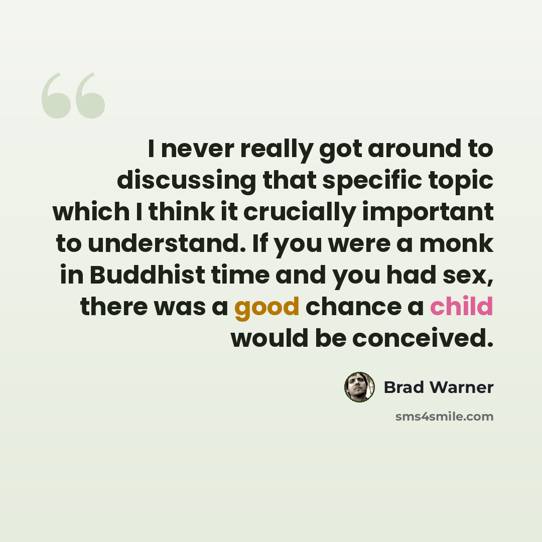 “I never really got around to discussing that specific topic which I think it crucially important to understand. If you were a monk in Buddhist time and you had sex, there was a good chance a child would be conceived.” quote by Brad Warner