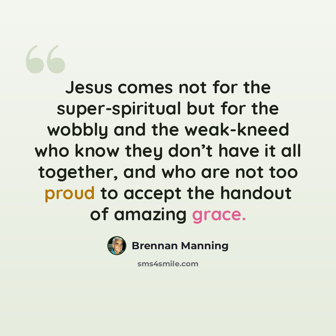 “Jesus comes not for the super-spiritual but for the wobbly and the weak-kneed who know they don’t have it all together, and who are not too proud to accept the handout of amazing grace.” quote by Brennan Manning