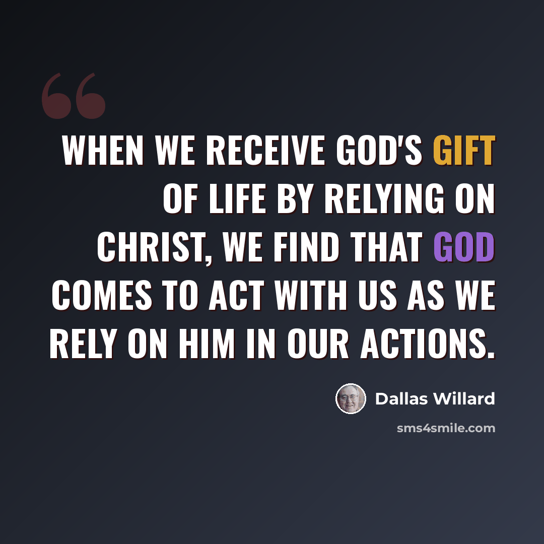 “When we receive God's gift of life by relying on Christ, we find that God comes to act with us as we rely on him in our actions.” quote by Dallas Willard