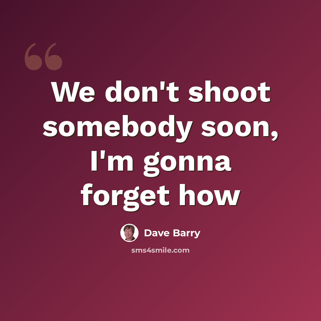 “We don't shoot somebody soon, I'm gonna forget how” quote by Dave Barry