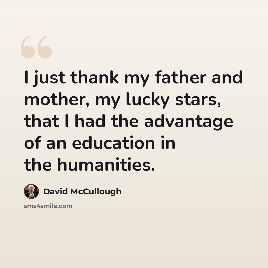 “I just thank my father and mother, my lucky stars, that I had the advantage of an education in the humanities.” quote by David McCullough