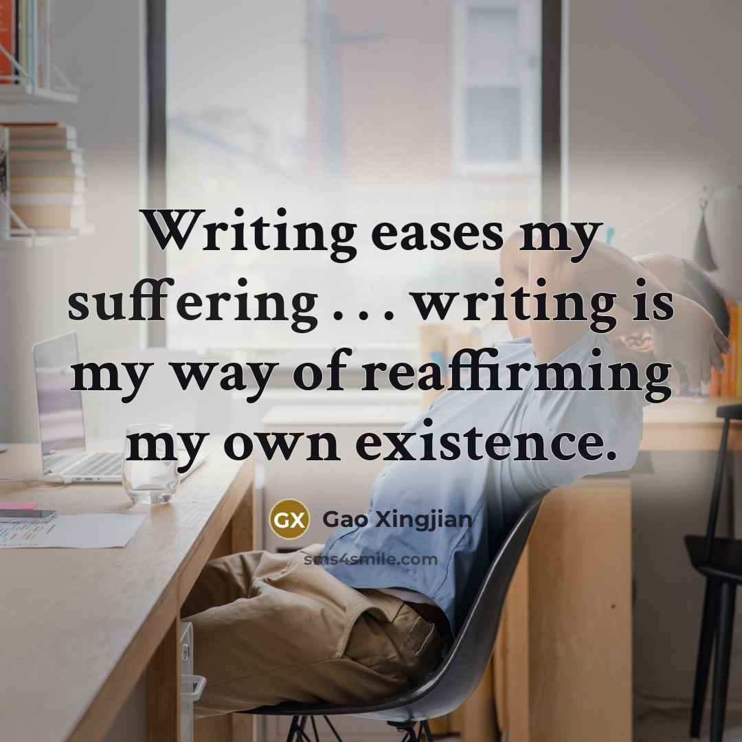 “Writing eases my suffering . . . writing is my way of reaffirming my own existence.” quote by Gao Xingjian