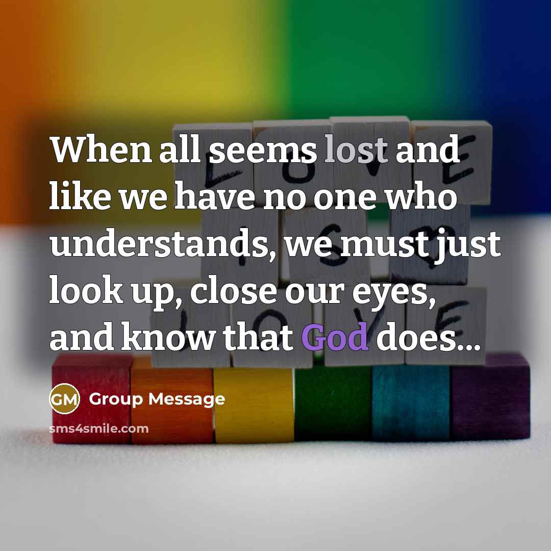 “When all seems lost and like we have no one who understands, we must just look up, close our eyes, and know that God does...” quote by Group Message