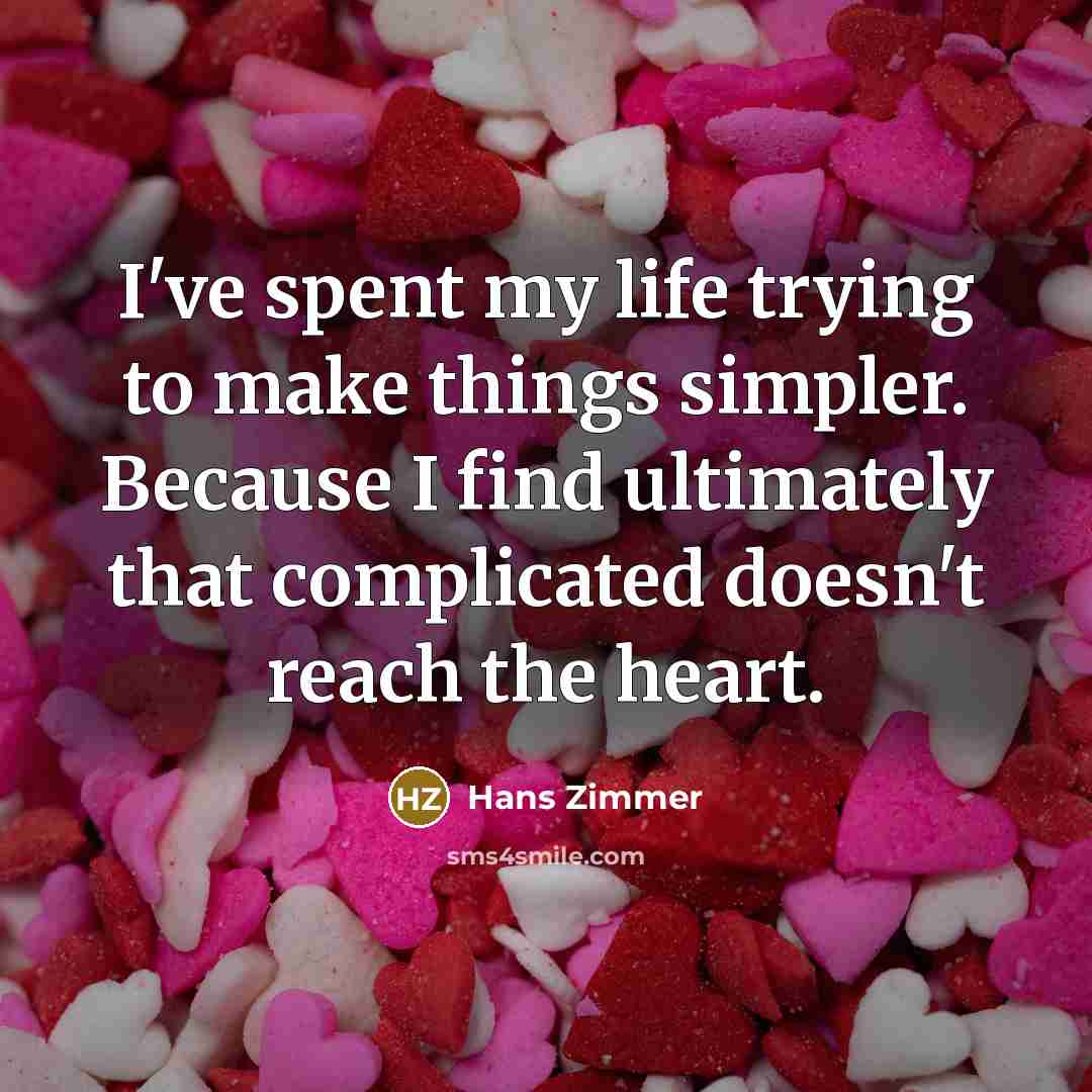 “I've spent my life trying to make things simpler. Because I find ultimately that complicated doesn't reach the heart.” quote by Hans Zimmer