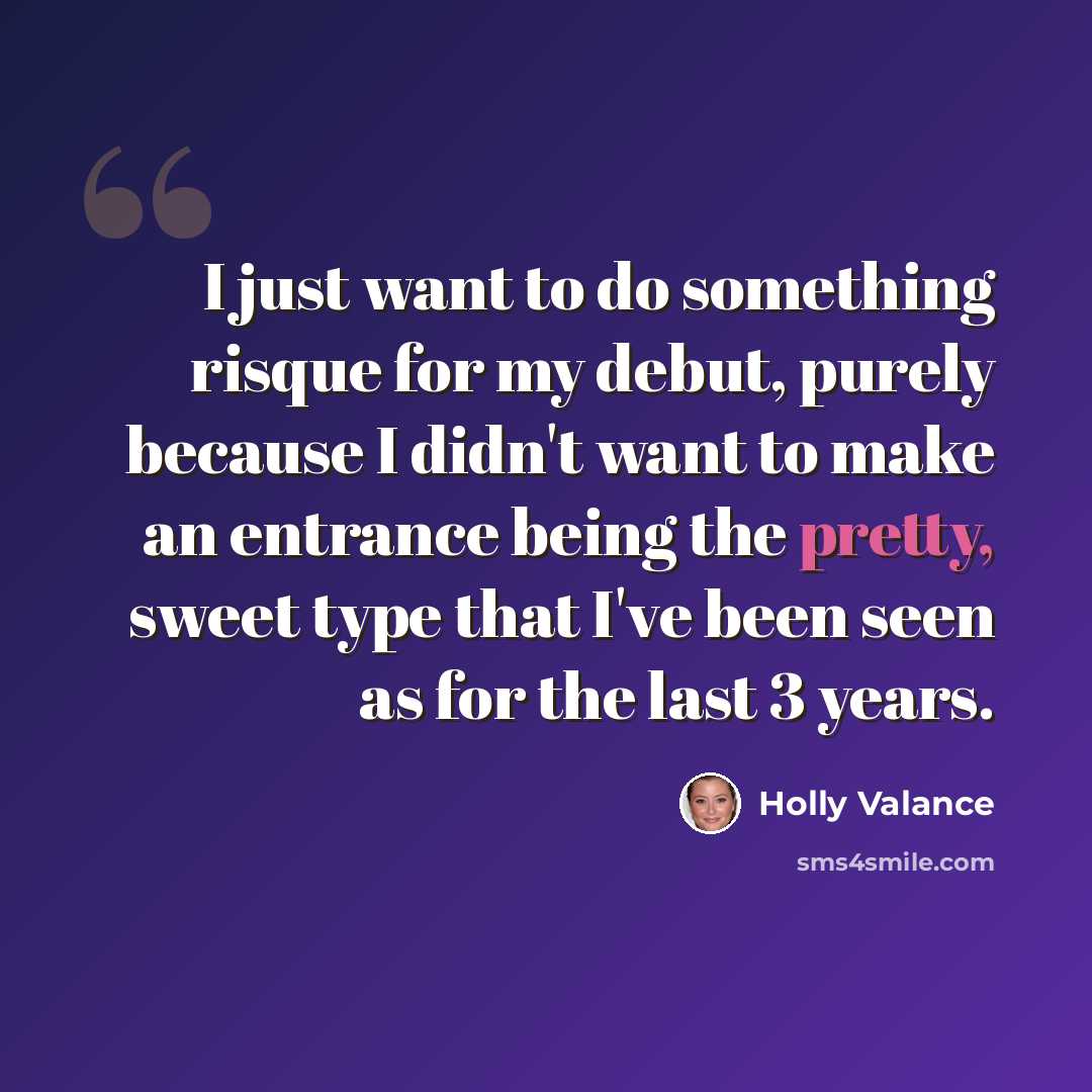 “I just want to do something risque for my debut, purely because I didn't want to make an entrance being the pretty, sweet type that I've been seen as for the last 3 years.” quote by Holly Valance