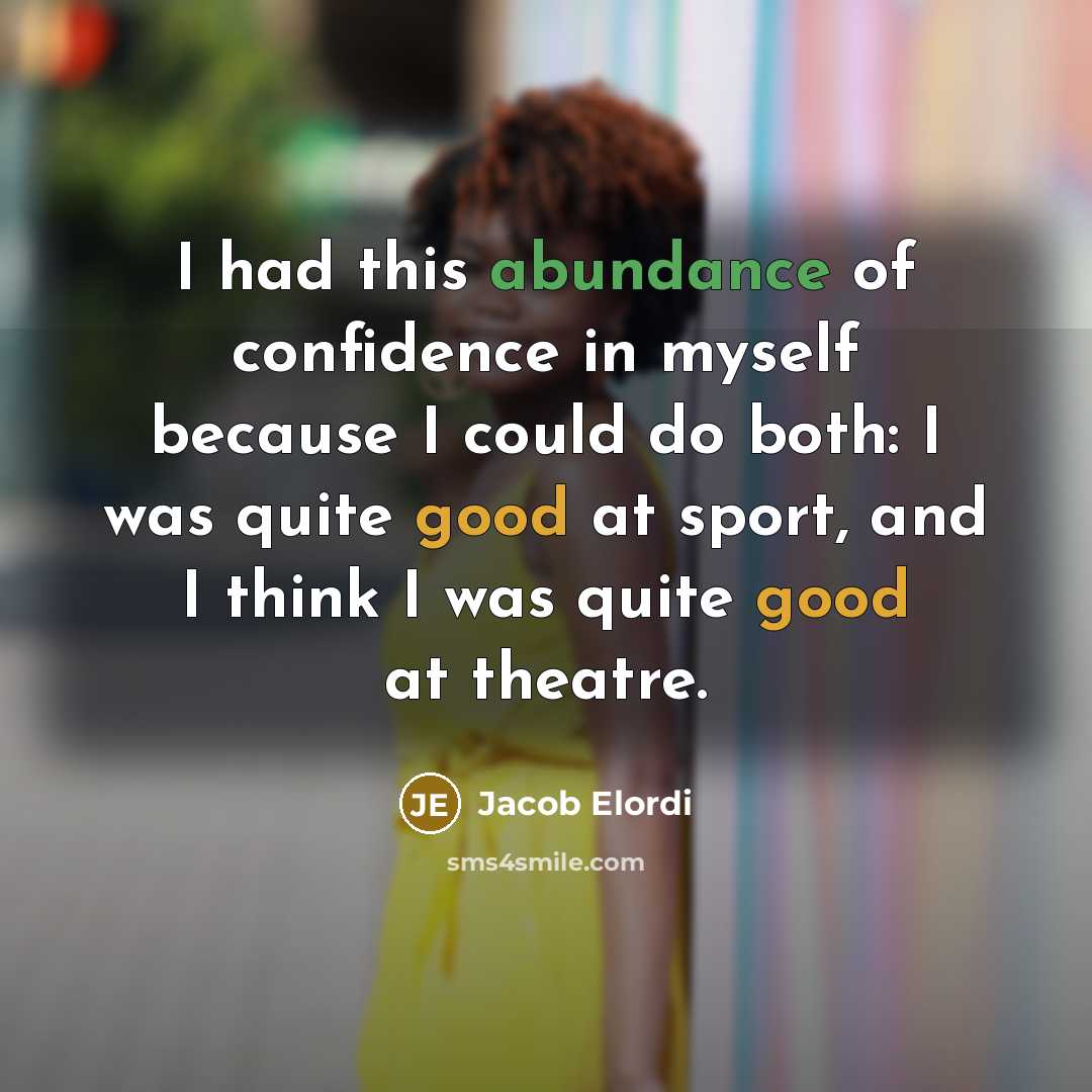 “I had this abundance of confidence in myself because I could do both: I was quite good at sport, and I think I was quite good at theatre.” quote by Jacob Elordi