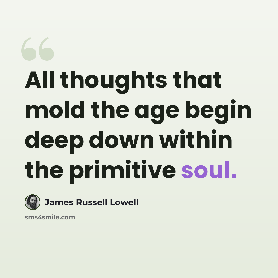 “All thoughts that mold the age begin deep down within the primitive soul.” quote by James Russell Lowell