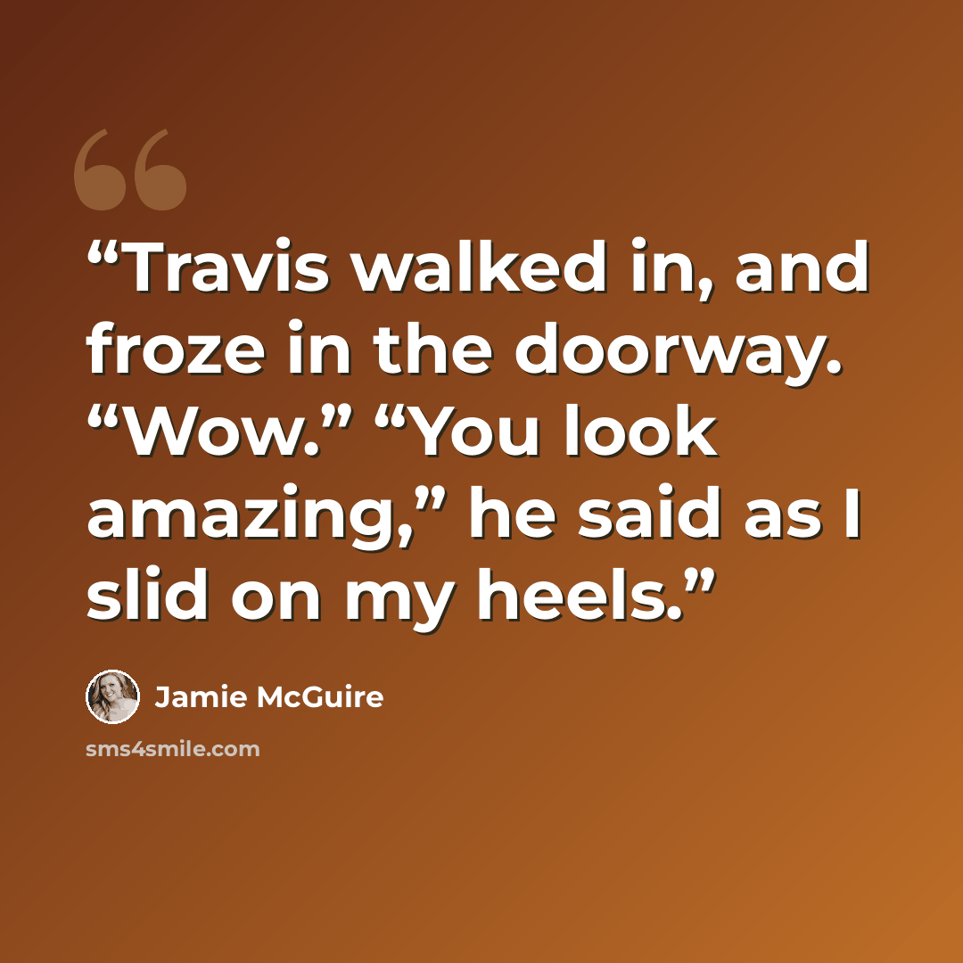 “Travis walked in, and froze in the doorway. “Wow.” “You look amazing,” he said as I slid on my heels.” quote by Jamie McGuire