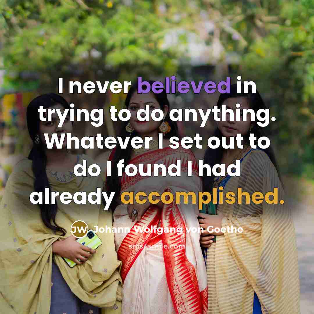 “I never believed in trying to do anything. Whatever I set out to do I found I had already accomplished.” quote by Johann Wolfgang von Goethe
