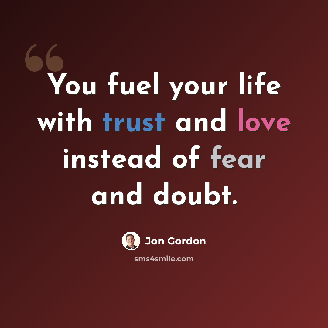 “You fuel your life with trust and love instead of fear and doubt.” quote by Jon Gordon