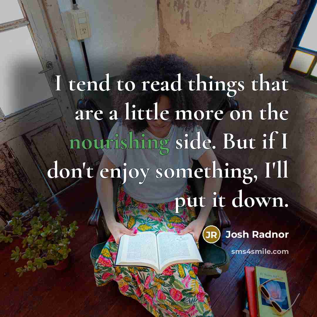 “I tend to read things that are a little more on the nourishing side. But if I don't enjoy something, I'll put it down.” quote by Josh Radnor