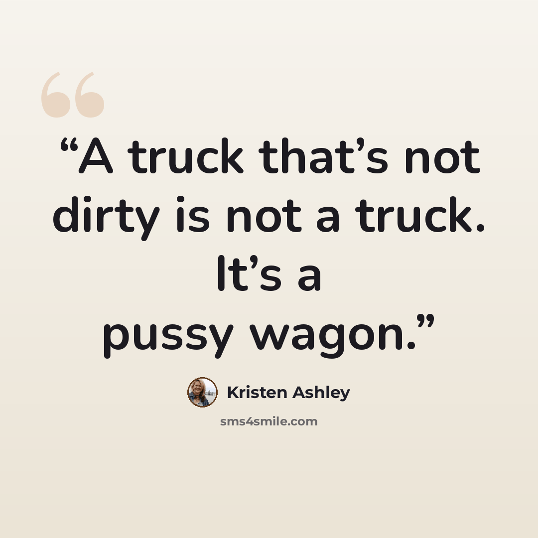“A truck that’s not dirty is not a truck. It’s a pussy wagon.” quote by Kristen Ashley