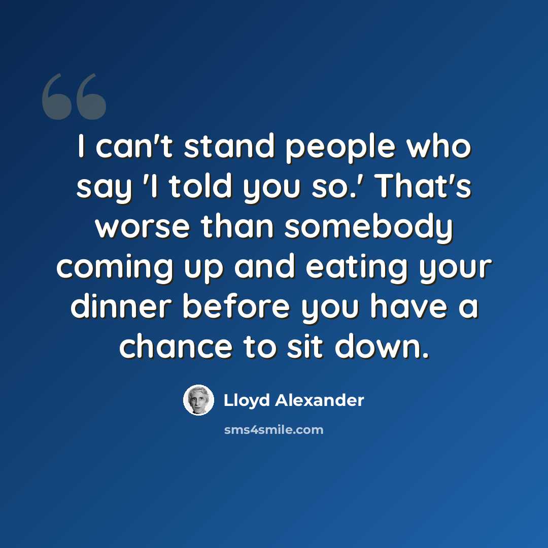 “I can't stand people who say 'I told you so.' That's worse than somebody coming up and eating your dinner before you have a chance to sit down.” quote by Lloyd Alexander