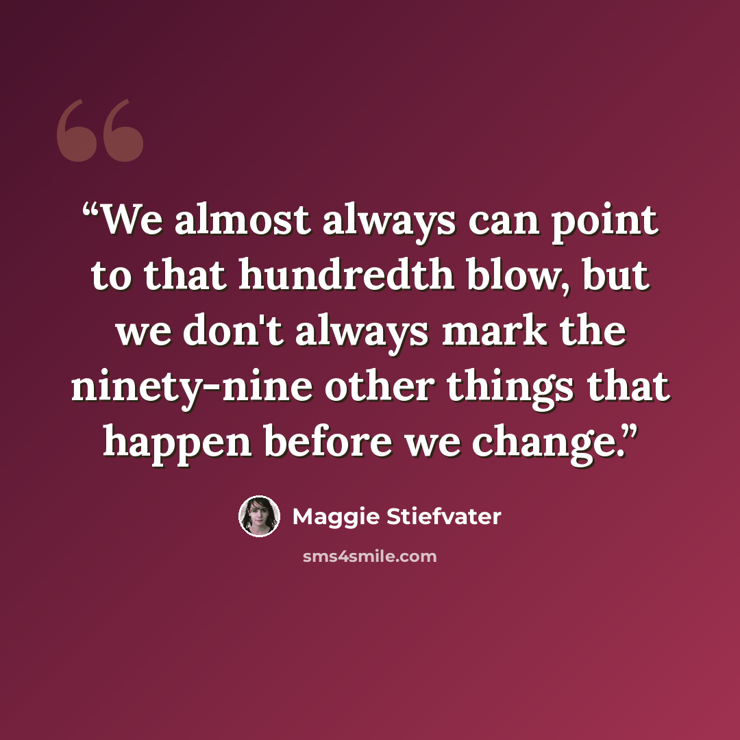 “We almost always can point to that hundredth blow, but we don't always mark the ninety-nine other things that happen before we change.” quote by Maggie Stiefvater