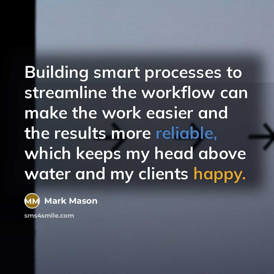 “Building smart processes to streamline the workflow can make the work easier and the results more reliable, which keeps my head above water and my clients happy.” quote by Mark Mason