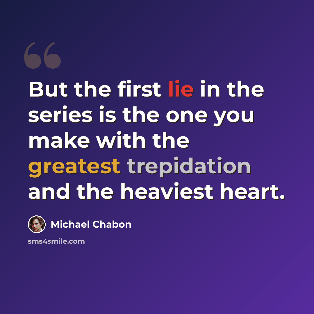 “But the first lie in the series is the one you make with the greatest trepidation and the heaviest heart.” quote by Michael Chabon
