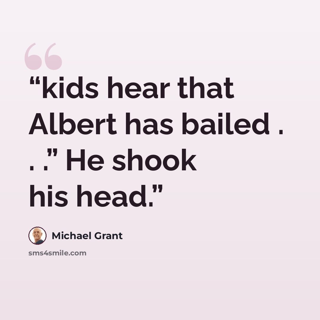 “kids hear that Albert has bailed . . .” He shook his head.” quote by Michael Grant