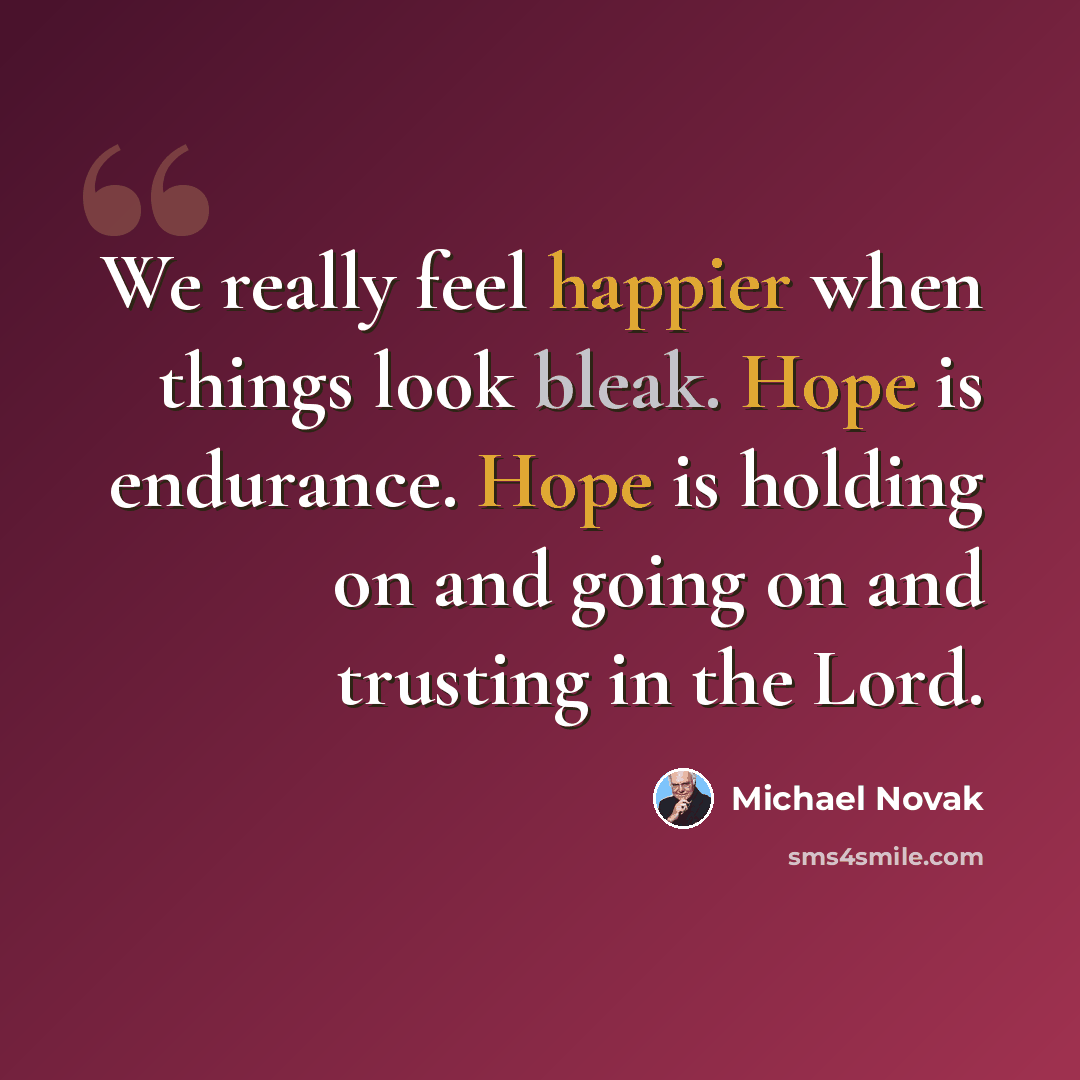 “We really feel happier when things look bleak. Hope is endurance. Hope is holding on and going on and trusting in the Lord.” quote by Michael Novak