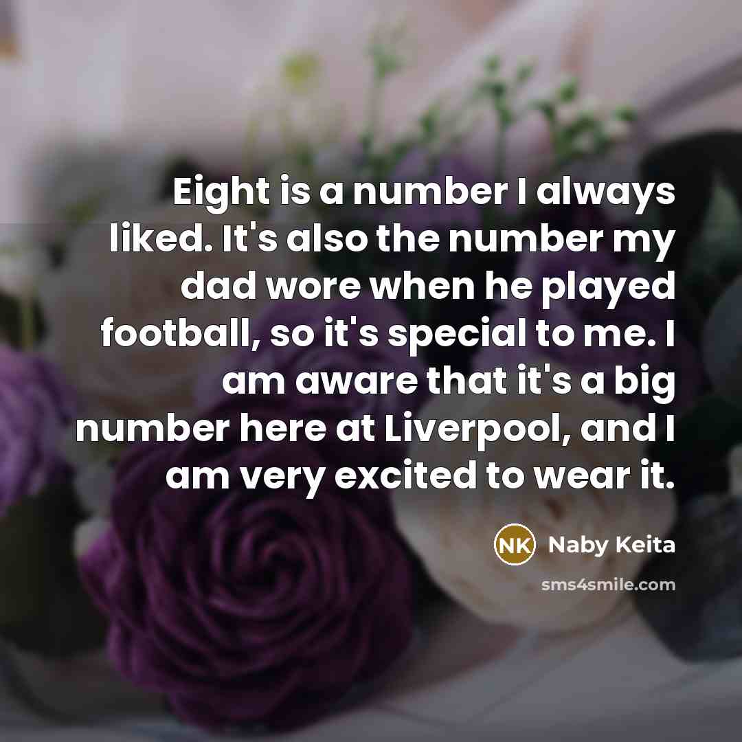 “Eight is a number I always liked. It's also the number my dad wore when he played football, so it's special to me. I am aware that it's a big number here at Liverpool, and I am very excited to wear it.” quote by Naby Keita